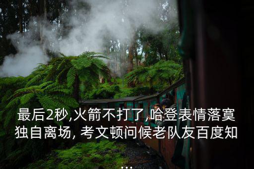 最后2秒,火箭不打了,哈登表情落寞獨自離場, 考文頓問候老隊友百度知...