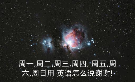 周一,周二,周三,周四, 周五,周六,周日用 英語怎么說謝謝!