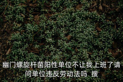 幽門螺旋桿菌陽(yáng)性單位不讓我上班了請(qǐng)問(wèn)單位違反勞動(dòng)法嗎  搜