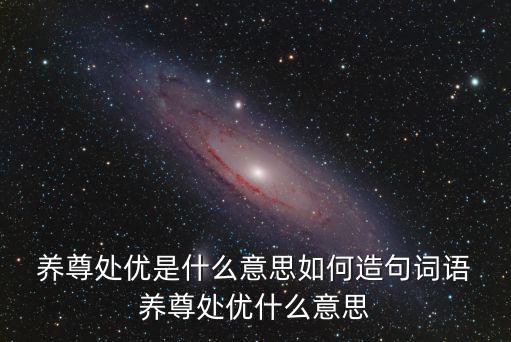  養(yǎng)尊處優(yōu)是什么意思如何造句詞語(yǔ) 養(yǎng)尊處優(yōu)什么意思