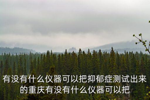有沒有什么儀器可以把抑郁癥測試出來的重慶有沒有什么儀器可以把