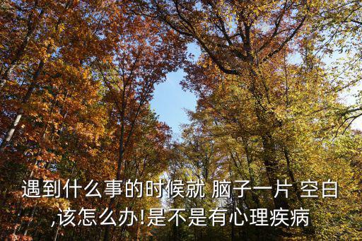 遇到什么事的時候就 腦子一片 空白,該怎么辦!是不是有心理疾病