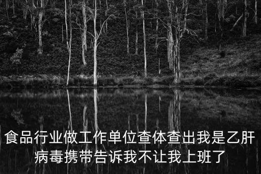 食品行業(yè)做工作單位查體查出我是乙肝病毒攜帶告訴我不讓我上班了