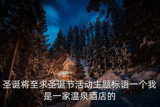 圣誕將至求圣誕節(jié)活動(dòng)主題標(biāo)語(yǔ)一個(gè)我是一家溫泉酒店的