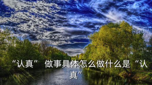 認真做事,所謂認真，就是在做事時不分心專心把事情做好