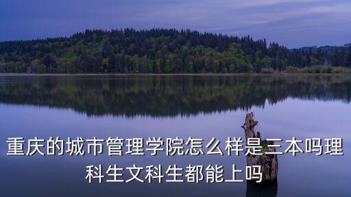 重慶的城市管理學院怎么樣是三本嗎理科生文科生都能上嗎