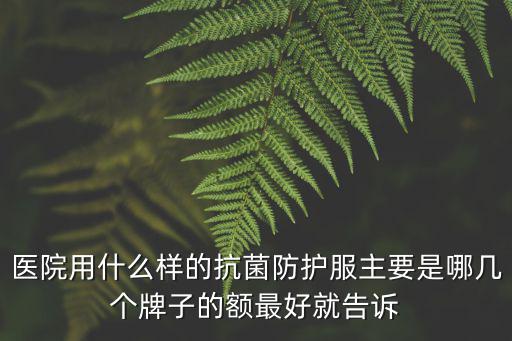 醫(yī)院用什么樣的抗菌防護(hù)服主要是哪幾個(gè)牌子的額最好就告訴