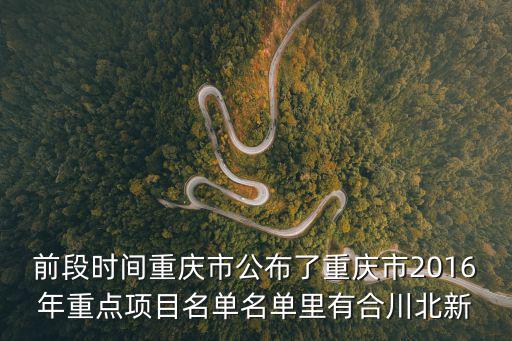 重慶市2021年市級(jí)重點(diǎn)項(xiàng)目名單，前段時(shí)間重慶市公布了重慶市2016年重點(diǎn)項(xiàng)目名單名單里有合川北新