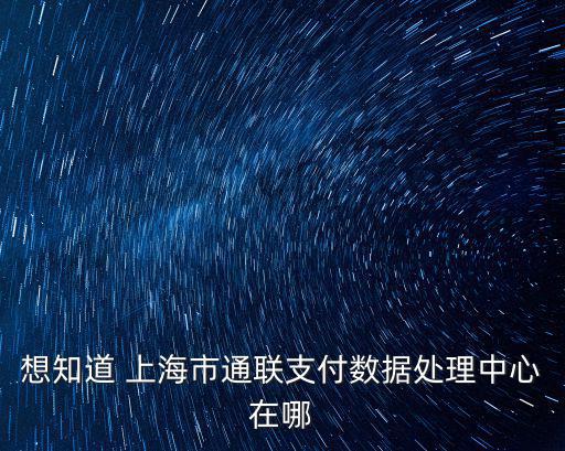 想知道 上海市通聯支付數據處理中心在哪