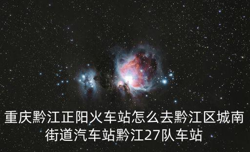 重慶黔江正陽火車站怎么去黔江區城南街道汽車站黔江27隊車站