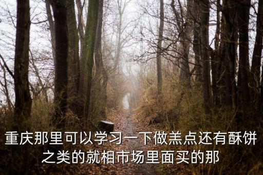 重慶那里可以學(xué)習(xí)一下做羔點(diǎn)還有酥餅之類的就相市場(chǎng)里面買的那