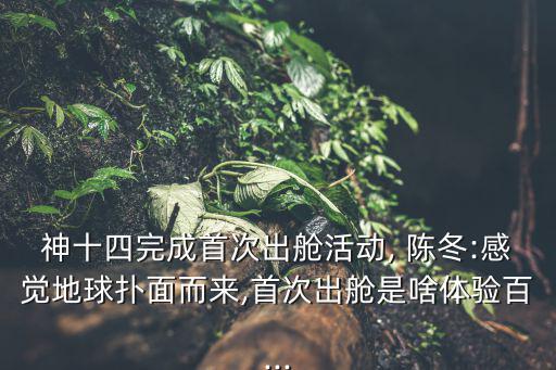 陳冬,神舟十四號乘組宇航員陳冬打開聊天實驗艙氣閘艙出口