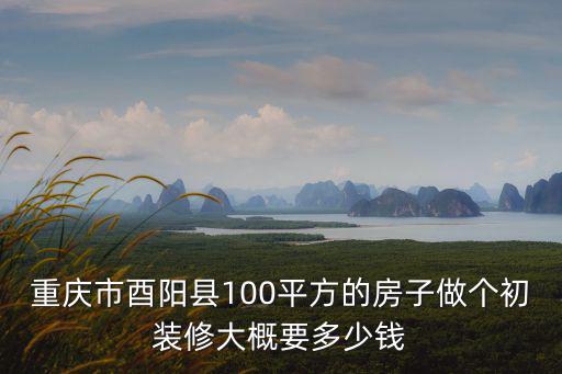 重慶市酉陽縣100平方的房子做個初裝修大概要多少錢