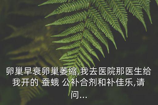 卵巢早衰卵巢萎縮,我去醫(yī)院那醫(yī)生給我開的 蠶蛾 公補(bǔ)合劑和補(bǔ)佳樂(lè),請(qǐng)問(wèn)...