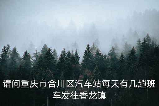 請問重慶市合川區汽車站每天有幾趟班車發往香龍鎮