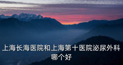 仁濟泌尿外科誰最牛，上海長海醫院和上海第十醫院泌尿外科哪個好