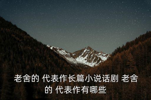  老舍的 代表作長篇小說話劇 老舍的 代表作有哪些