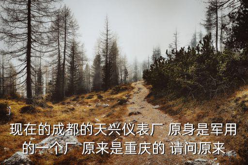 現在的成都的天興儀表廠 原身是軍用的一個廠 原來是重慶的 請問原來