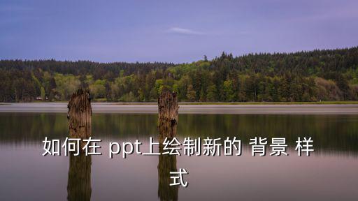 ppt背景樣式,如何設置幻燈片背景?點擊瀏覽器!