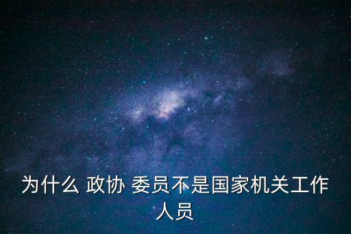 為什么 政協(xié) 委員不是國(guó)家機(jī)關(guān)工作人員