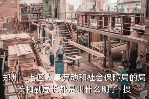 鄭州二七區(qū)人事勞動和社會保障局的局長和副局長都是叫什么明子  搜