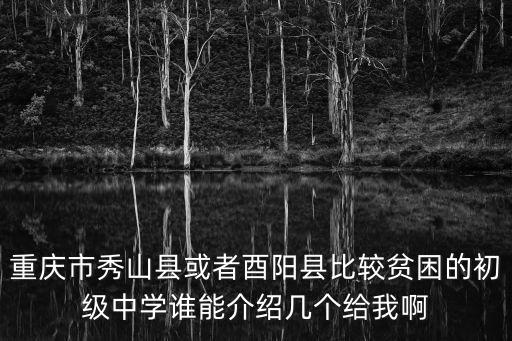 重慶市秀山縣或者酉陽縣比較貧困的初級中學誰能介紹幾個給我啊