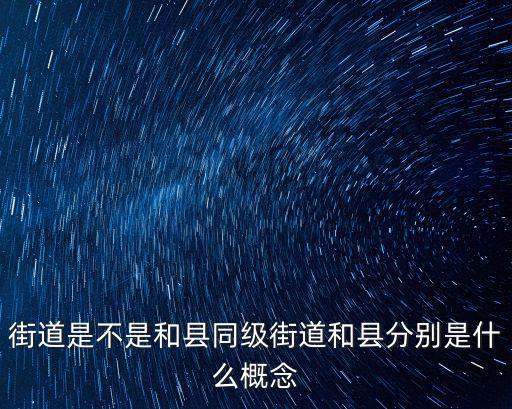 街道是不是和縣同級街道和縣分別是什么概念