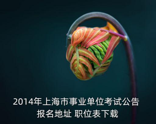 2014年上海市事業(yè)單位考試公告 報(bào)名地址 職位表下載