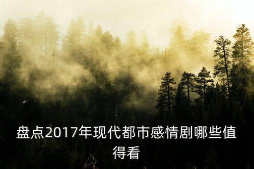 盤點2017年現代都市感情劇哪些值得看