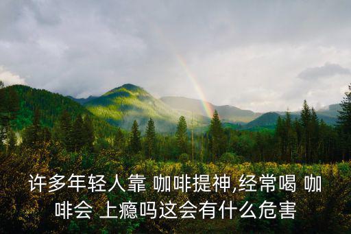 許多年輕人靠 咖啡提神,經(jīng)常喝 咖啡會 上癮嗎這會有什么危害