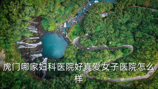 虎門哪家婦科醫院好真愛女子醫院怎么樣