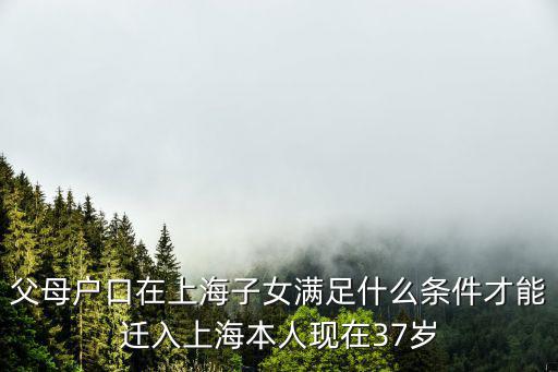 父母戶口在上海子女滿足什么條件才能遷入上海本人現在37歲