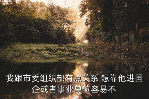 北京市組織部，我跟市委組織部有點(diǎn)關(guān)系 想靠他進(jìn)國(guó)企或者事業(yè)單位容易不