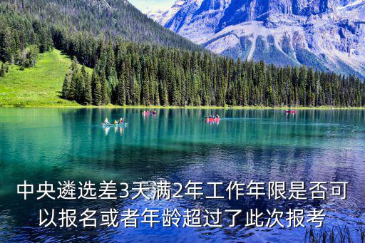 天津市公開遴選 延長報名時間，中央遴選差3天滿2年工作年限是否可以報名或者年齡超過了此次報考