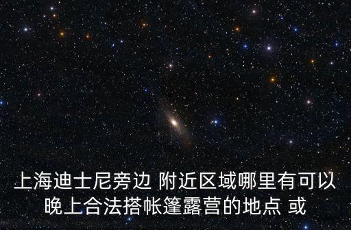 上海迪士尼旁邊 附近區(qū)域哪里有可以晚上合法搭帳篷露營的地點 或