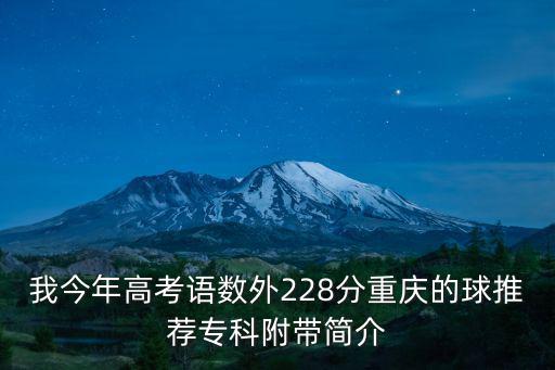 我今年高考語數(shù)外228分重慶的球推薦專科附帶簡介