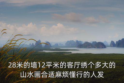 山水風景墻壁畫小面積，28米的墻12平米的客廳繡個多大的山水畫合適麻煩懂行的人發