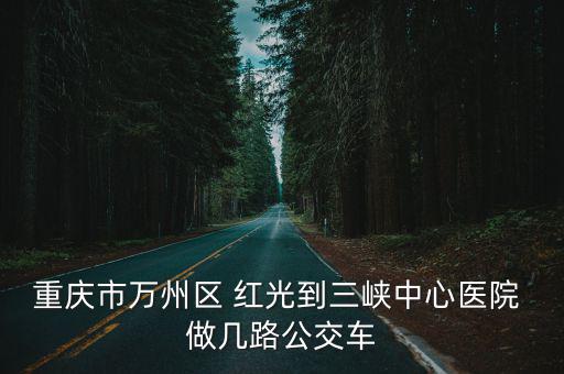 重慶市三峽醫院公交，想知道重慶市 從萬州汽車南站到三峽中心醫院新城路分院怎么坐