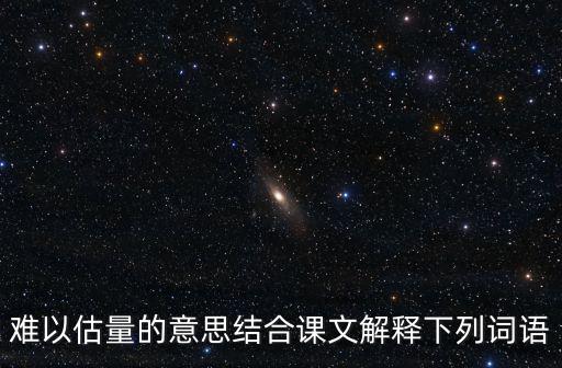 難以估量的意思結(jié)合課文解釋下列詞語(yǔ)