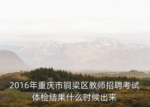 2016年重慶市銅梁區教師招聘考試體檢結果什么時候出來