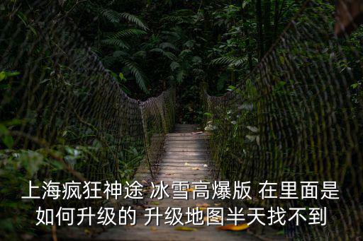 上海瘋狂神途 冰雪高爆版 在里面是如何升級的 升級地圖半天找不到