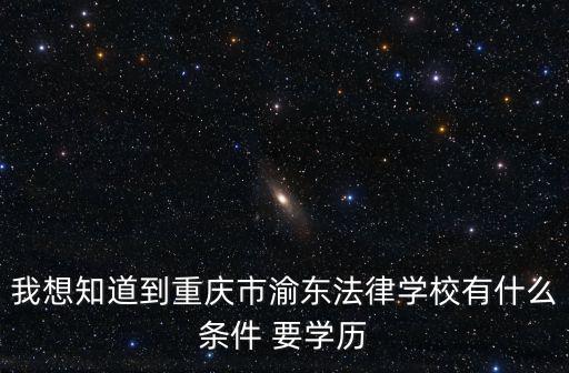 我想知道到重慶市渝東法律學(xué)校有什么條件 要學(xué)歷