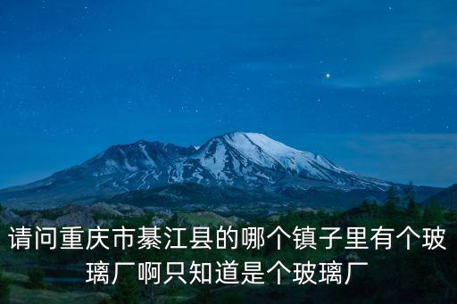 請問重慶市綦江縣的哪個鎮(zhèn)子里有個玻璃廠啊只知道是個玻璃廠