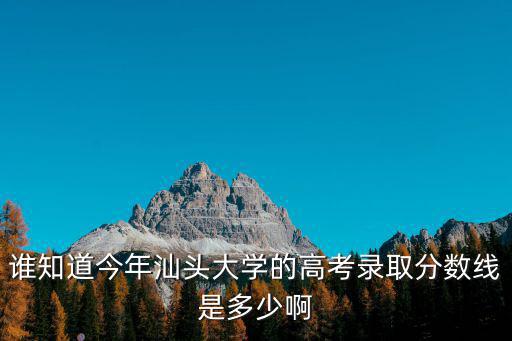 誰知道今年汕頭大學的高考錄取分數線是多少啊
