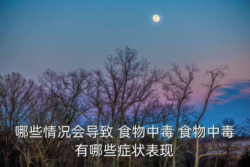 哪些情況會導致 食物中毒 食物中毒有哪些癥狀表現(xiàn)