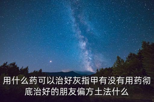 用什么藥可以治好灰指甲有沒有用藥徹底治好的朋友偏方土法什么