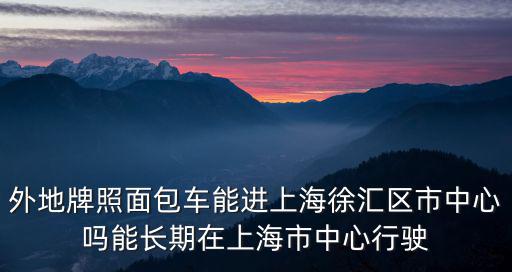 外地牌照面包車能進上海徐匯區市中心嗎能長期在上海市中心行駛