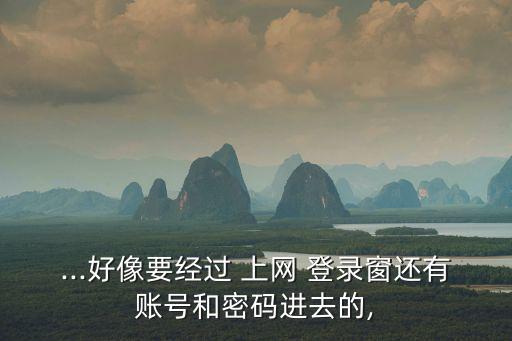 ...好像要經過 上網 登錄窗還有賬號和密碼進去的,