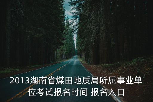 2013湖南省煤田地質局所屬事業單位考試報名時間 報名入口