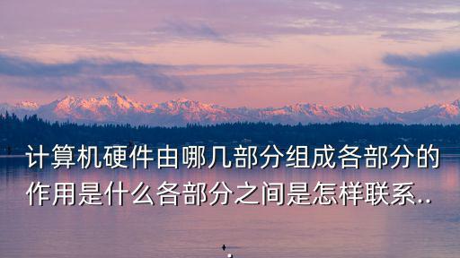  計算機硬件由哪幾部分組成各部分的作用是什么各部分之間是怎樣聯系...